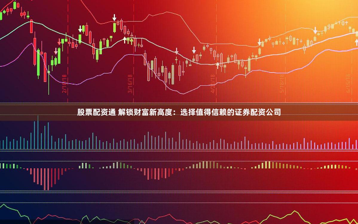 股票配资通 解锁财富新高度：选择值得信赖的证券配资公司