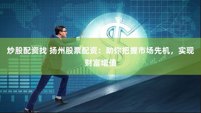 炒股配资找 扬州股票配资：助你把握市场先机，实现财富增值