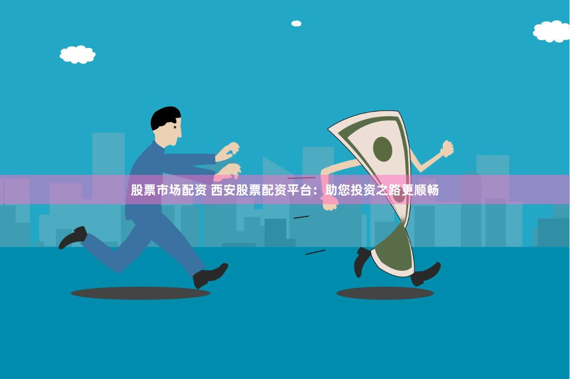 股票市场配资 西安股票配资平台：助您投资之路更顺畅