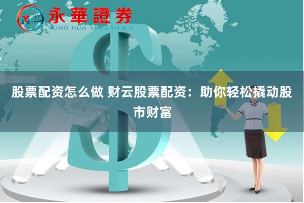股票配资怎么做 财云股票配资：助你轻松撬动股市财富