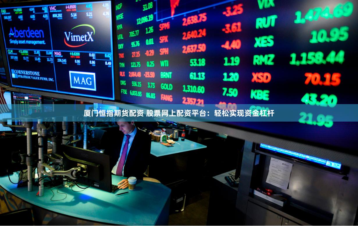 厦门恒指期货配资 股票网上配资平台：轻松实现资金杠杆