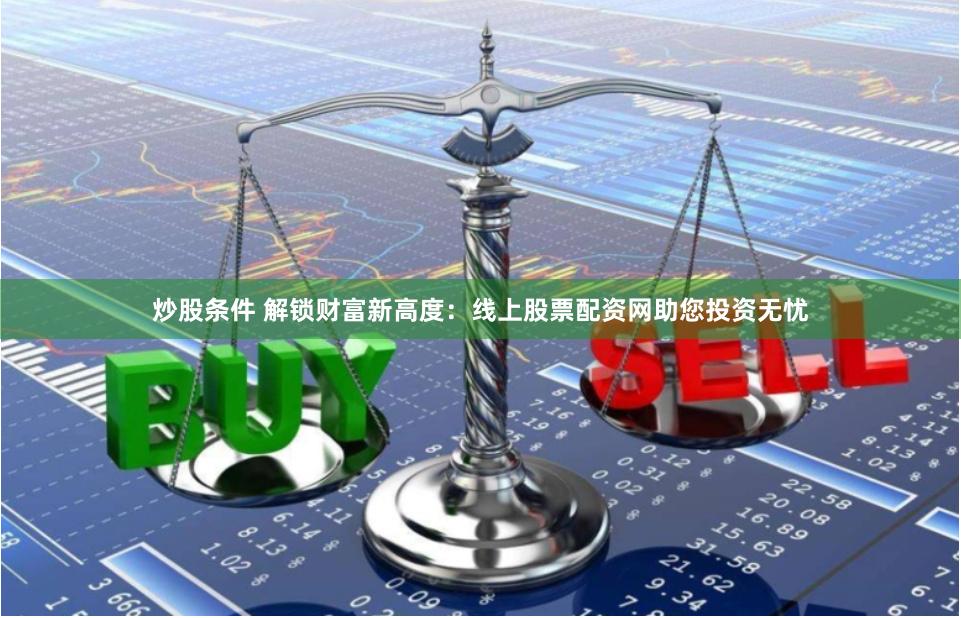 炒股条件 解锁财富新高度：线上股票配资网助您投资无忧