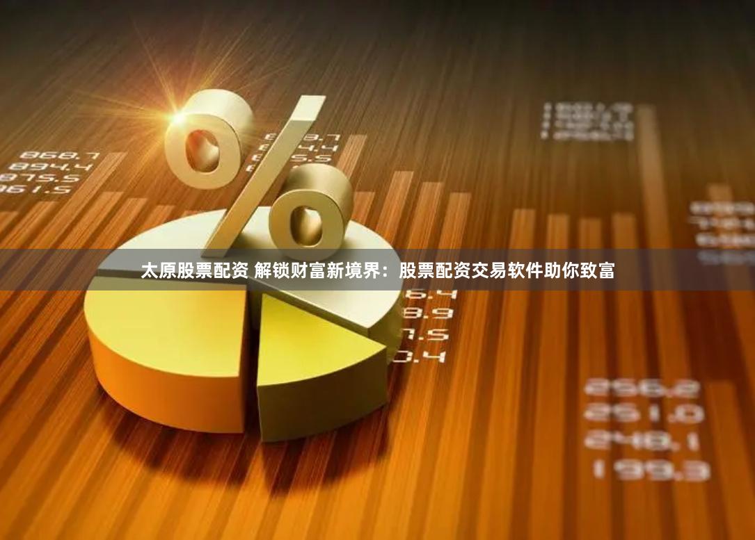 太原股票配资 解锁财富新境界：股票配资交易软件助你致富