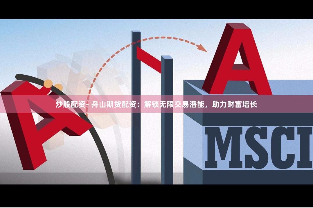 炒股配资- 舟山期货配资：解锁无限交易潜能，助力财富增长