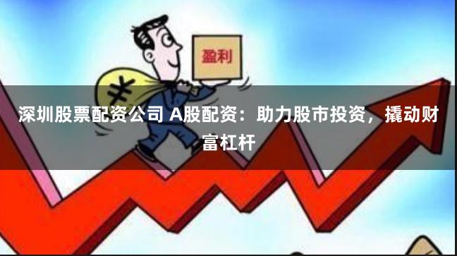 深圳股票配资公司 A股配资：助力股市投资，撬动财富杠杆