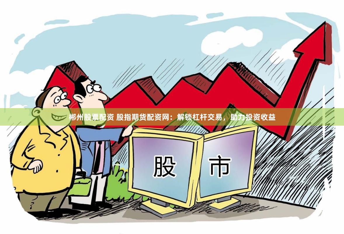 郴州股票配资 股指期货配资网：解锁杠杆交易，助力投资收益