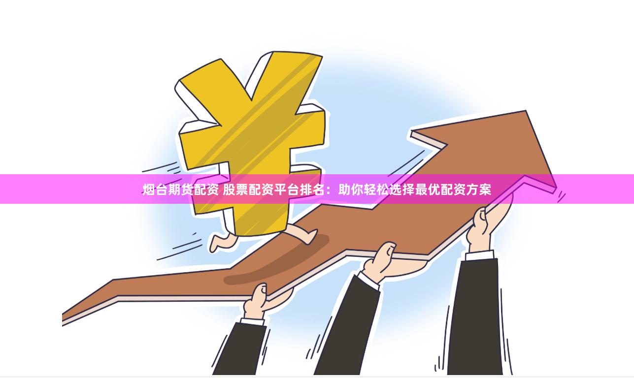 烟台期货配资 股票配资平台排名：助你轻松选择最优配资方案