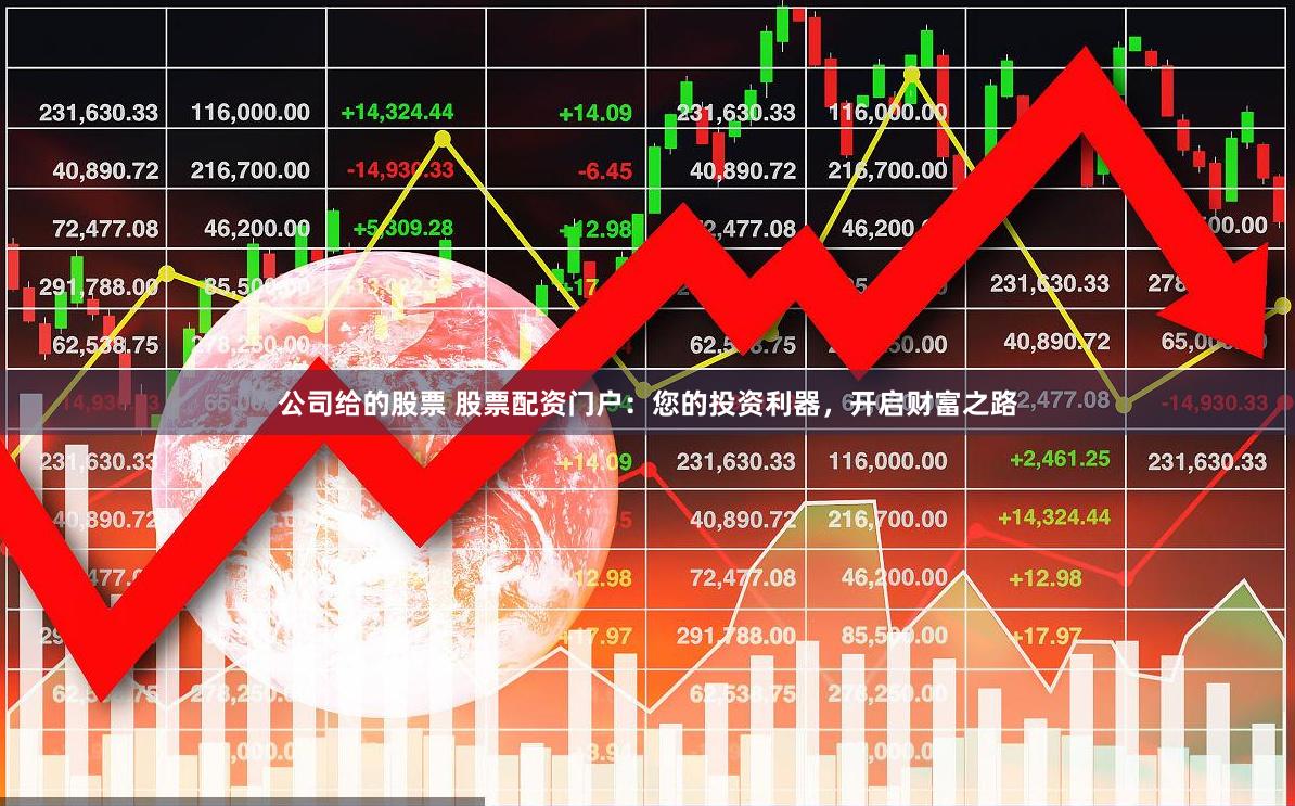 公司给的股票 股票配资门户：您的投资利器，开启财富之路