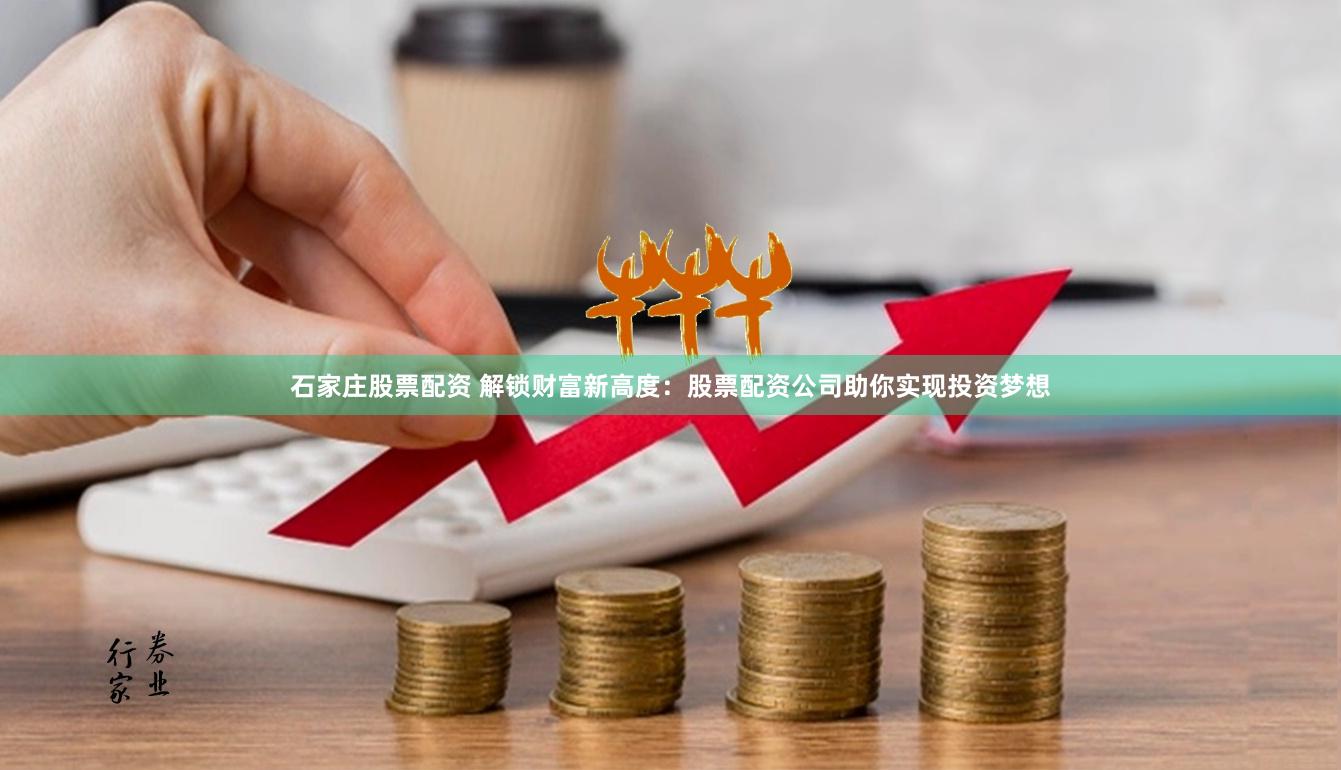 石家庄股票配资 解锁财富新高度：股票配资公司助你实现投资梦想