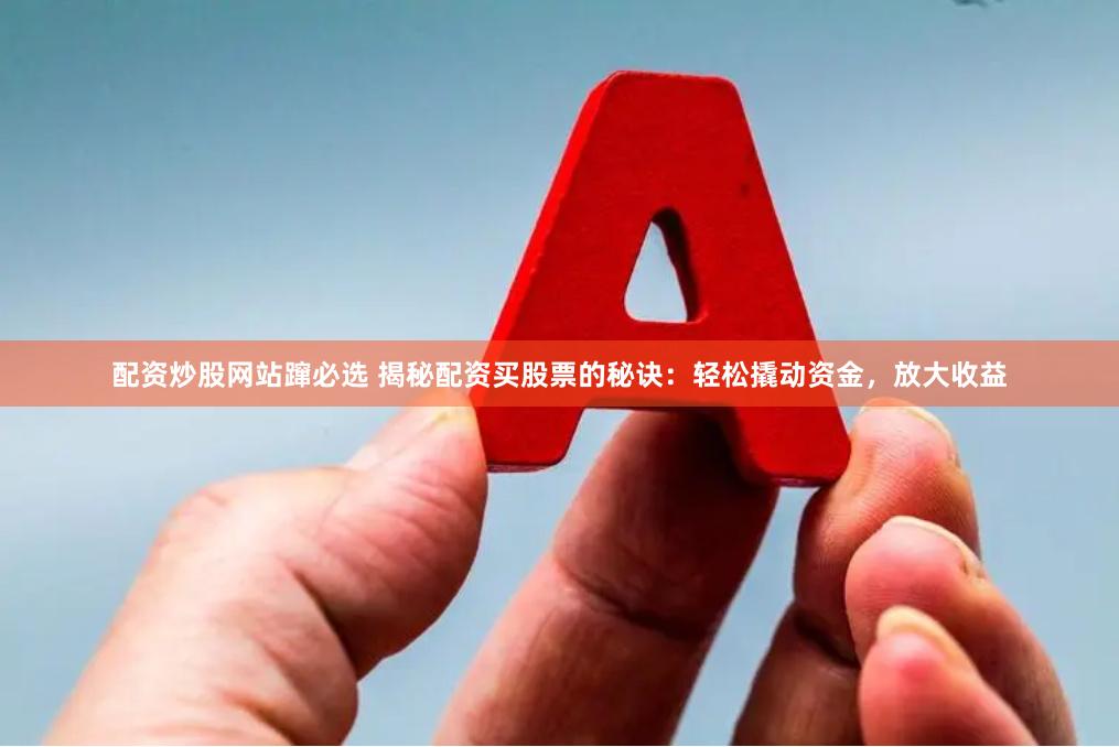 配资炒股网站蹿必选 揭秘配资买股票的秘诀：轻松撬动资金，放大收益