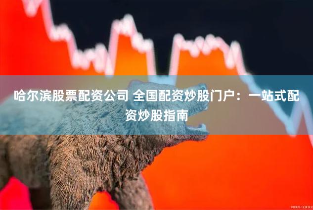 哈尔滨股票配资公司 全国配资炒股门户：一站式配资炒股指南