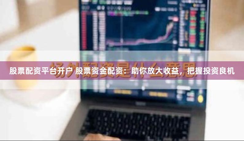 股票配资平台开户 股票资金配资：助你放大收益，把握投资良机