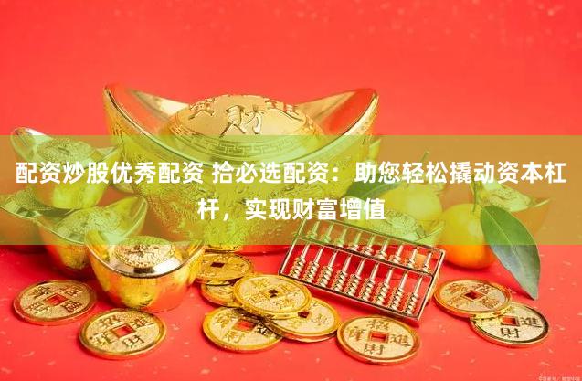 配资炒股优秀配资 拾必选配资：助您轻松撬动资本杠杆，实现财富增值