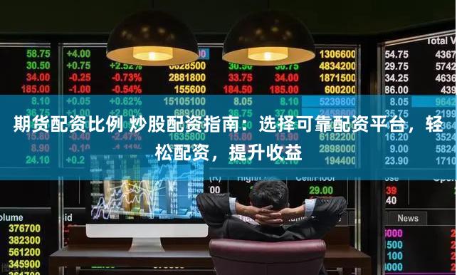期货配资比例 炒股配资指南：选择可靠配资平台，轻松配资，提升收益