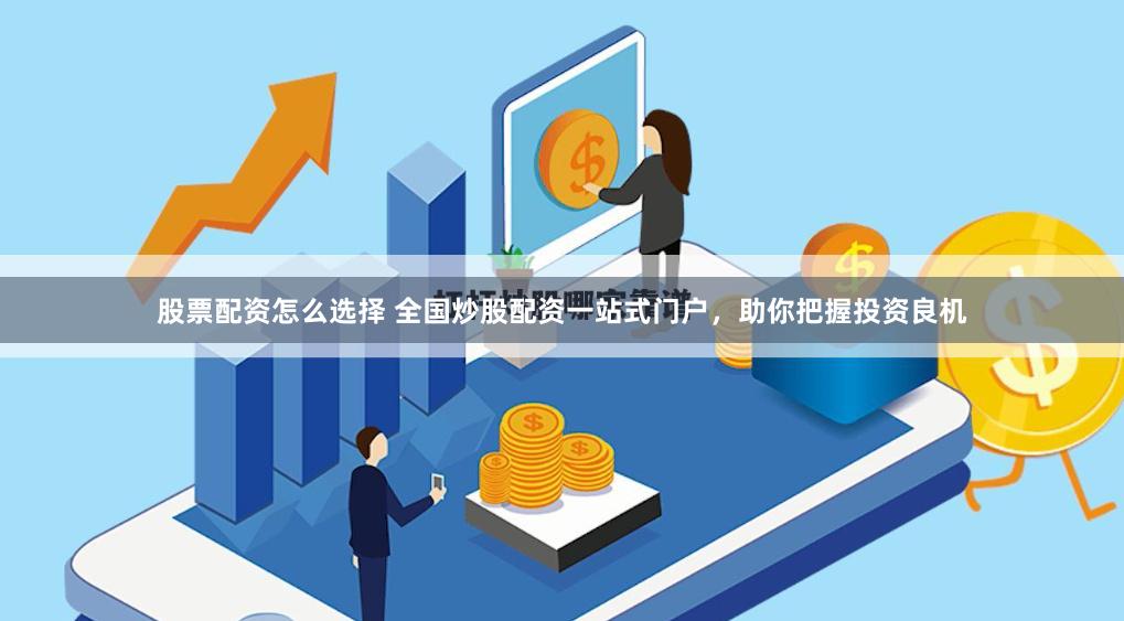 股票配资怎么选择 全国炒股配资一站式门户，助你把握投资良机