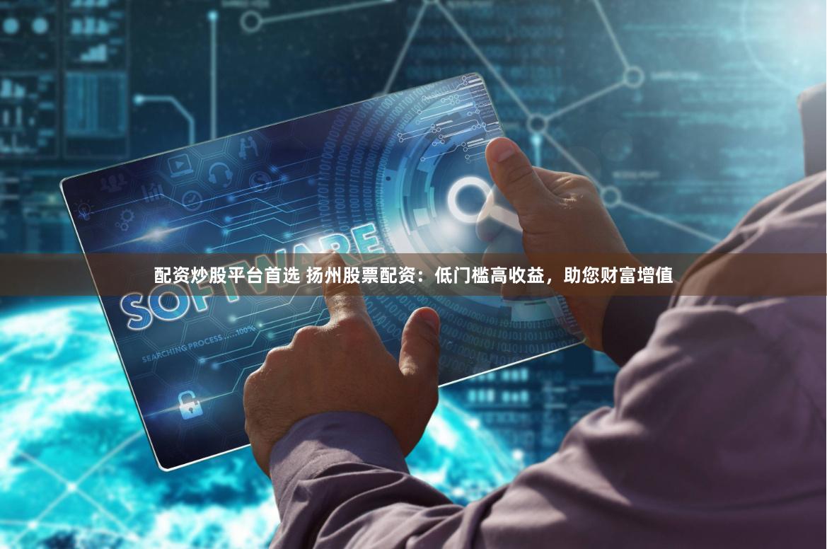 配资炒股平台首选 扬州股票配资：低门槛高收益，助您财富增值