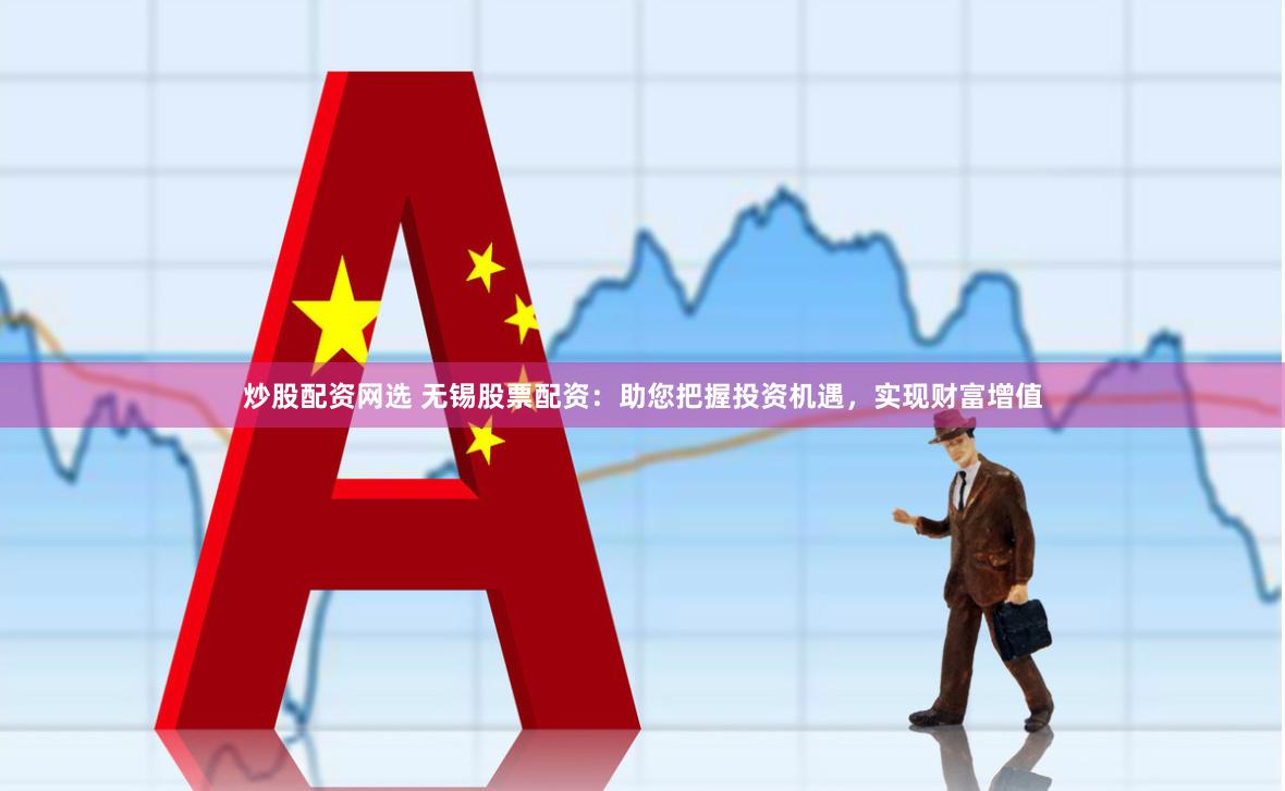 炒股配资网选 无锡股票配资：助您把握投资机遇，实现财富增值