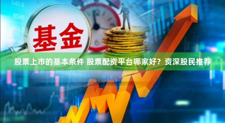 股票上市的基本条件 股票配资平台哪家好？资深股民推荐