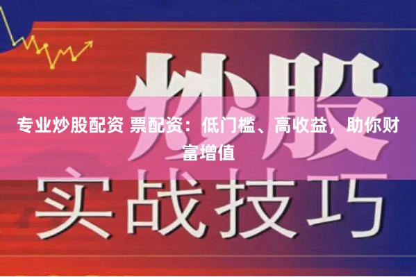 专业炒股配资 票配资：低门槛、高收益，助你财富增值