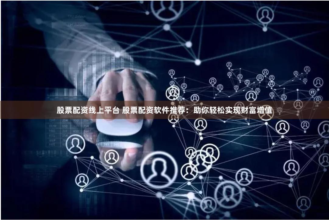 股票配资线上平台 股票配资软件推荐：助你轻松实现财富增值