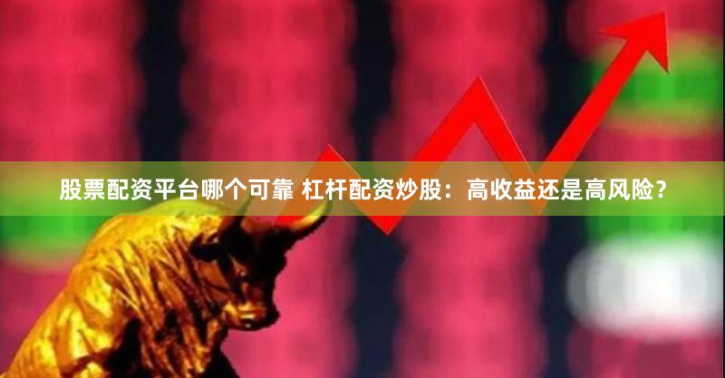 股票配资平台哪个可靠 杠杆配资炒股：高收益还是高风险？