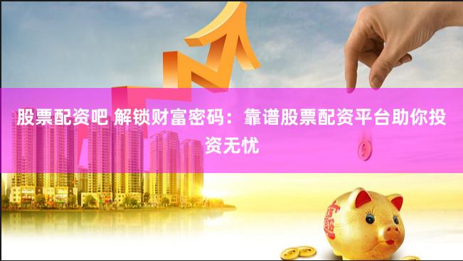 股票配资吧 解锁财富密码：靠谱股票配资平台助你投资无忧