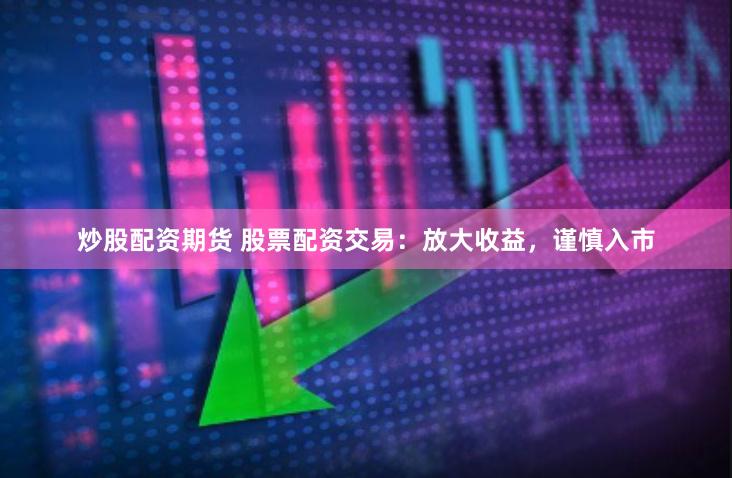 炒股配资期货 股票配资交易：放大收益，谨慎入市