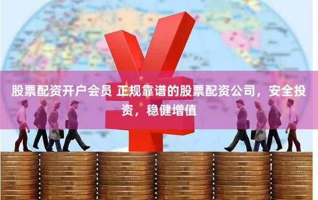 股票配资开户会员 正规靠谱的股票配资公司，安全投资，稳健增值