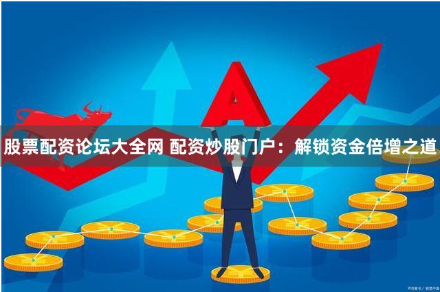 股票配资论坛大全网 配资炒股门户：解锁资金倍增之道