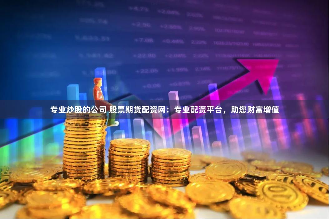 专业炒股的公司 股票期货配资网：专业配资平台，助您财富增值