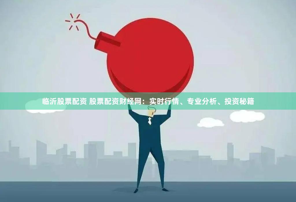 临沂股票配资 股票配资财经网：实时行情、专业分析、投资秘籍