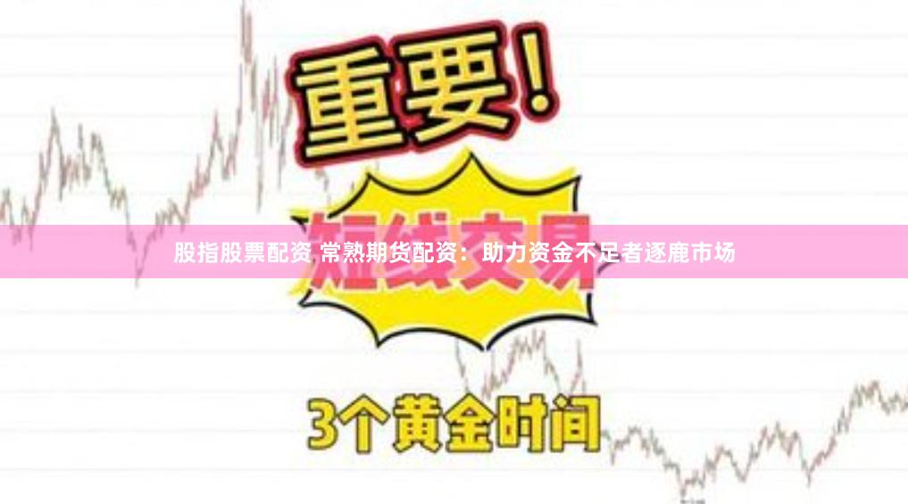 股指股票配资 常熟期货配资：助力资金不足者逐鹿市场