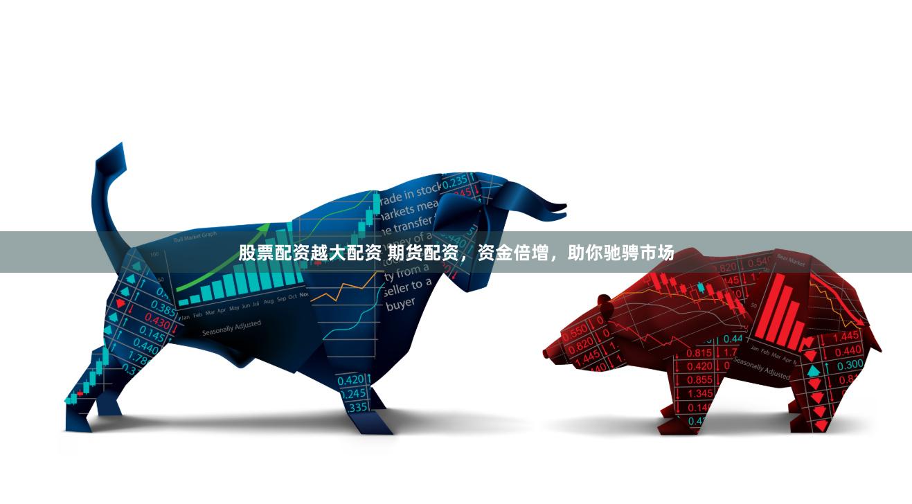 股票配资越大配资 期货配资，资金倍增，助你驰骋市场