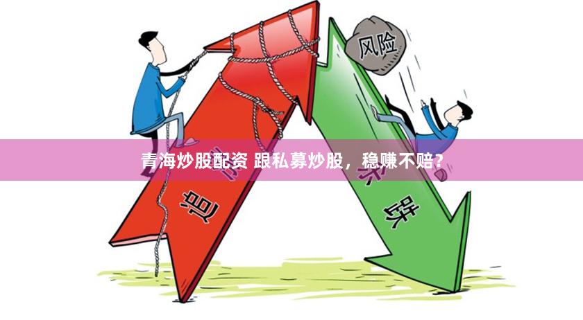 青海炒股配资 跟私募炒股，稳赚不赔？