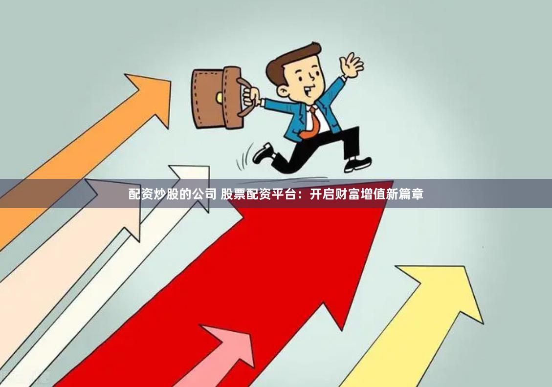 配资炒股的公司 股票配资平台：开启财富增值新篇章