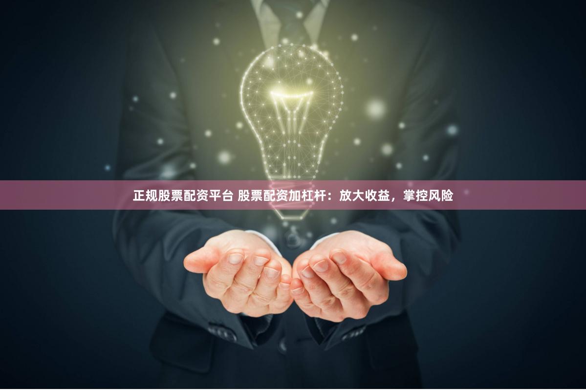正规股票配资平台 股票配资加杠杆：放大收益，掌控风险