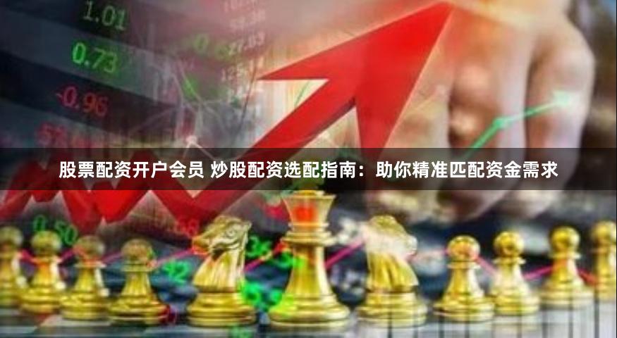 股票配资开户会员 炒股配资选配指南：助你精准匹配资金需求