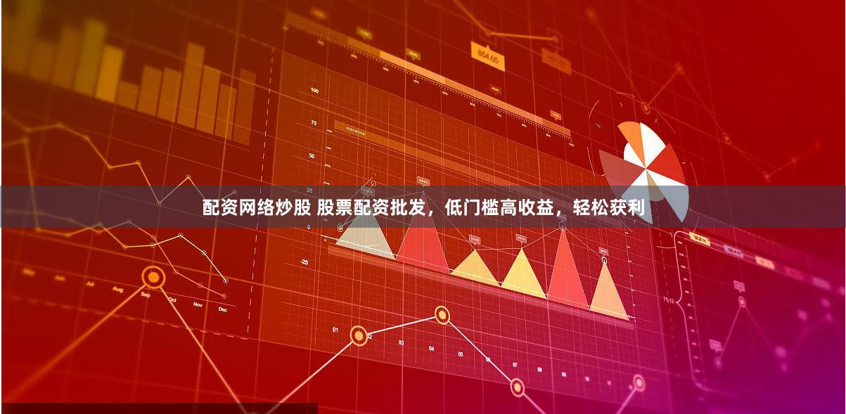 配资网络炒股 股票配资批发，低门槛高收益，轻松获利