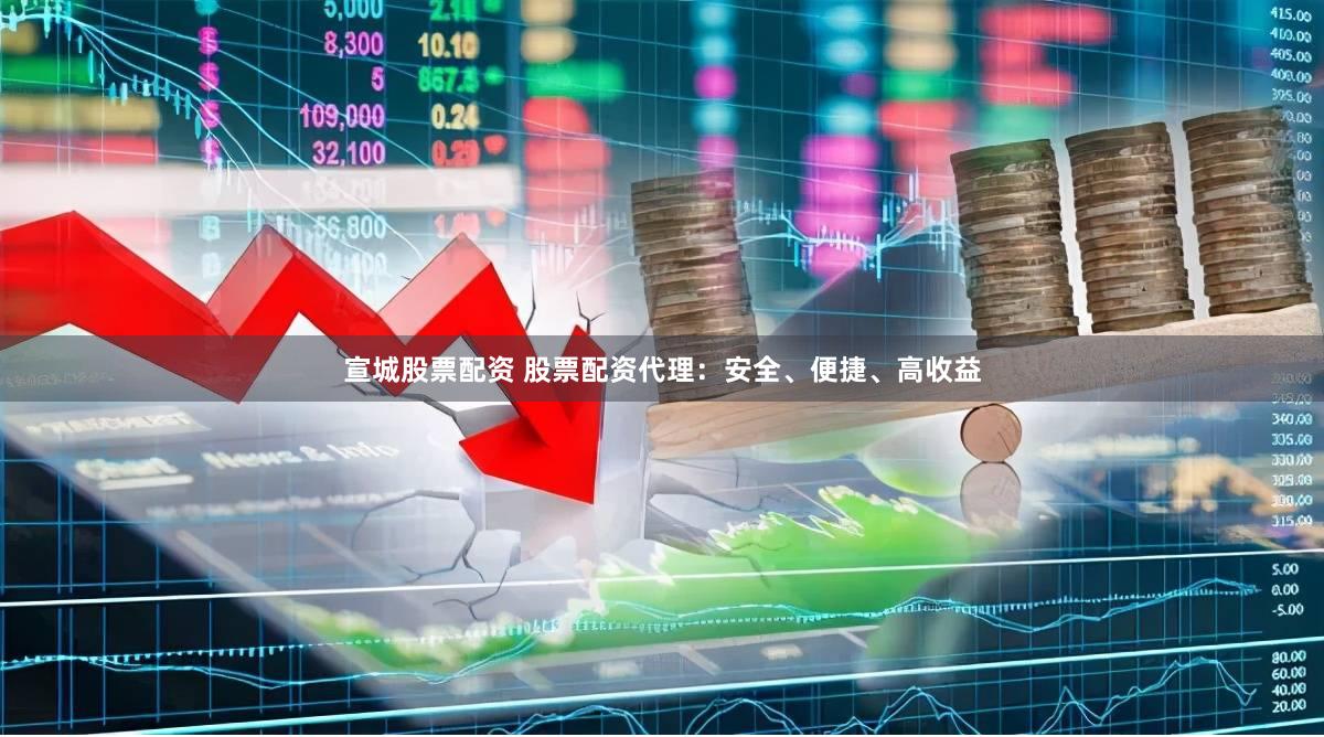 宣城股票配资 股票配资代理：安全、便捷、高收益