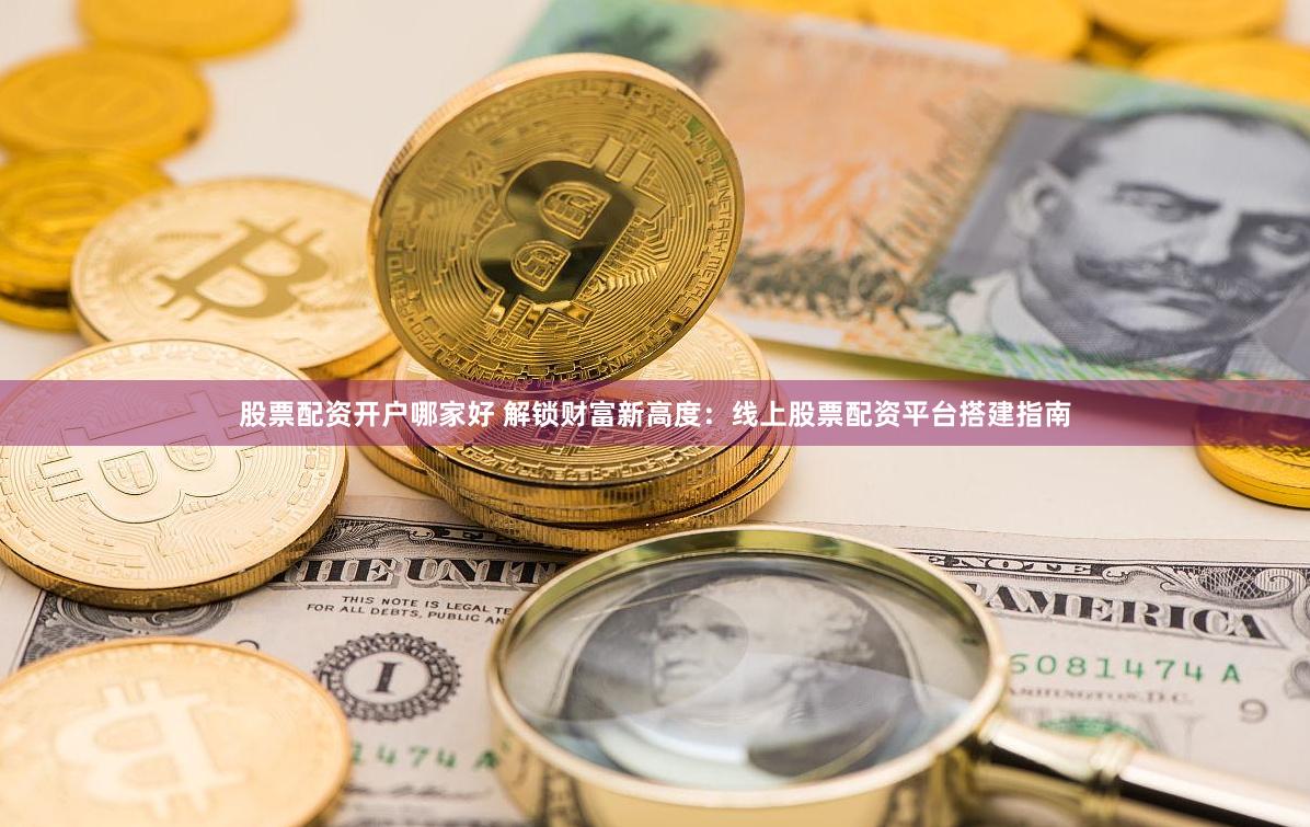 股票配资开户哪家好 解锁财富新高度：线上股票配资平台搭建指南