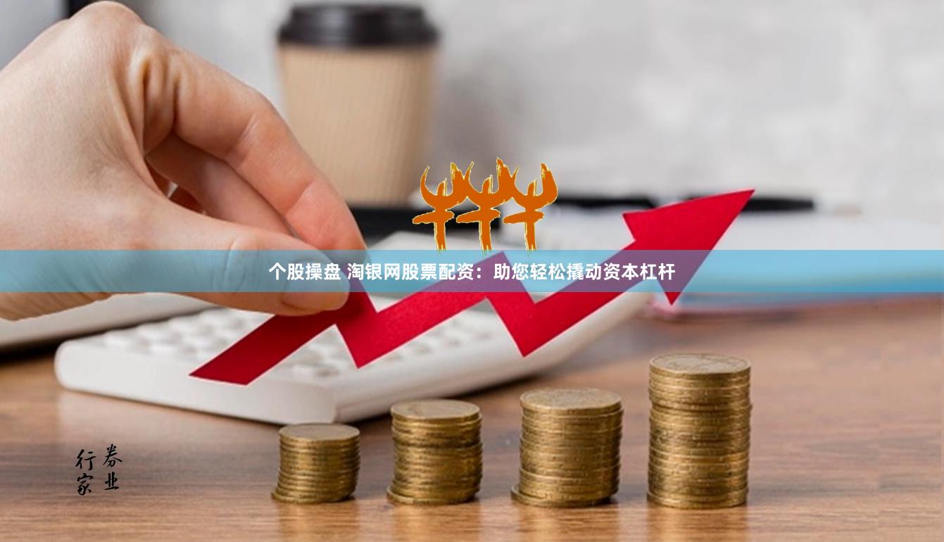 个股操盘 淘银网股票配资：助您轻松撬动资本杠杆