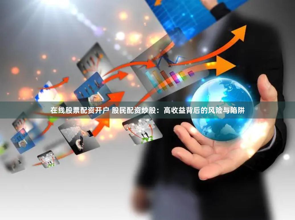 在线股票配资开户 股民配资炒股：高收益背后的风险与陷阱