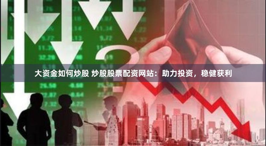 大资金如何炒股 炒股股票配资网站：助力投资，稳健获利