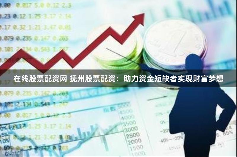 在线股票配资网 抚州股票配资：助力资金短缺者实现财富梦想