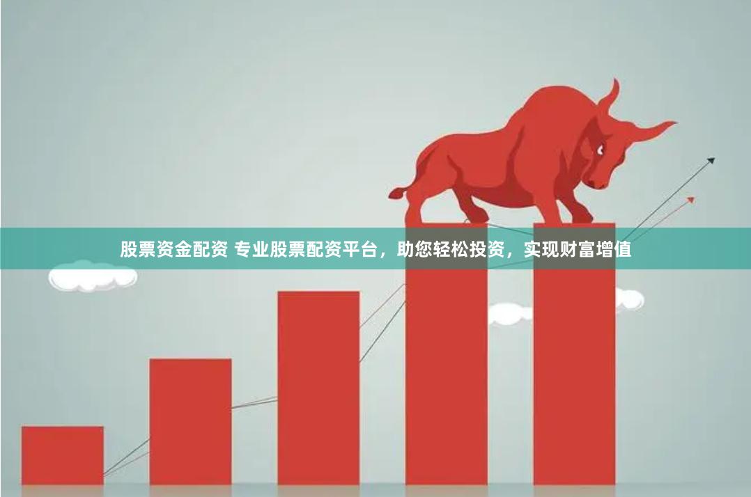 股票资金配资 专业股票配资平台，助您轻松投资，实现财富增值