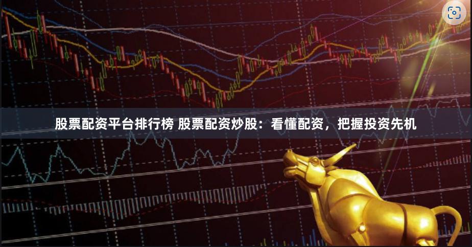 股票配资平台排行榜 股票配资炒股：看懂配资，把握投资先机