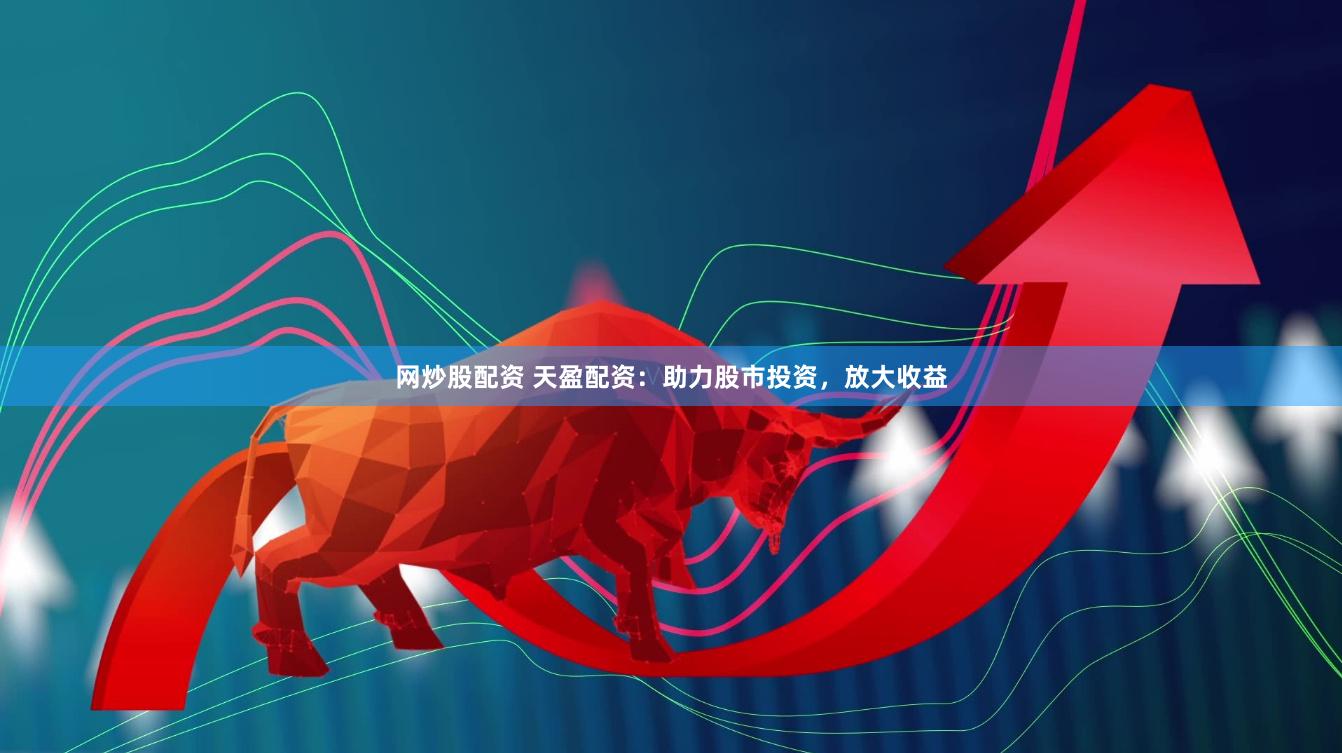网炒股配资 天盈配资：助力股市投资，放大收益