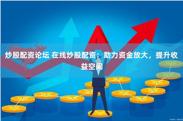 炒股配资论坛 在线炒股配资：助力资金放大，提升收益空间