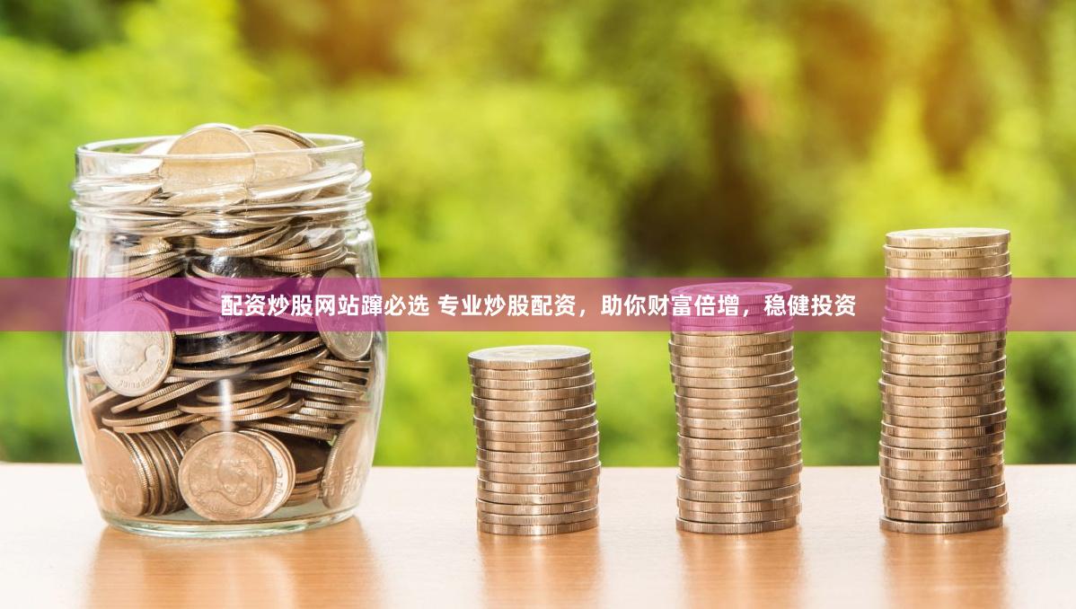 配资炒股网站蹿必选 专业炒股配资，助你财富倍增，稳健投资