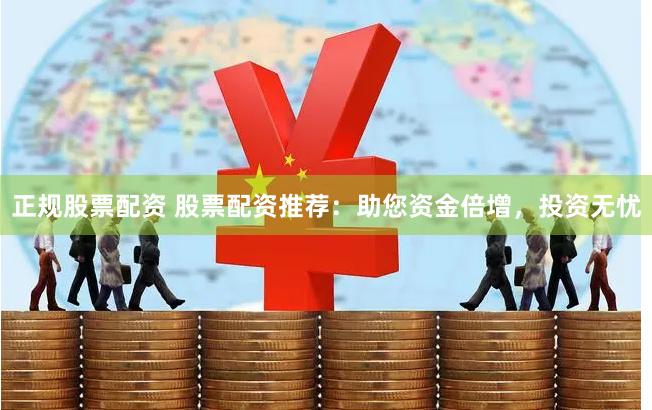 正规股票配资 股票配资推荐：助您资金倍增，投资无忧